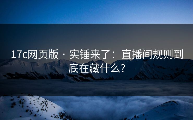 17c网页版 · 实锤来了：直播间规则到底在藏什么?