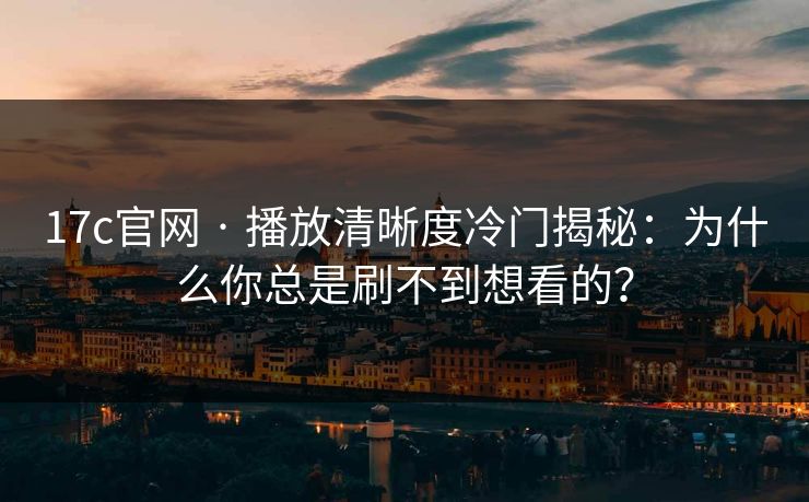 17c官网 · 播放清晰度冷门揭秘：为什么你总是刷不到想看的？