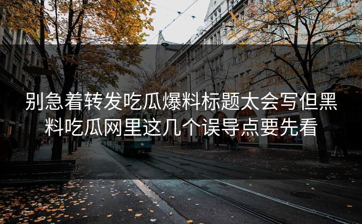 别急着转发吃瓜爆料标题太会写但黑料吃瓜网里这几个误导点要先看