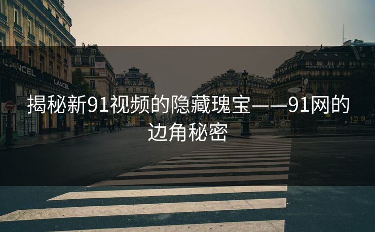 揭秘新91视频的隐藏瑰宝——91网的边角秘密