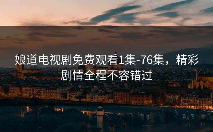 娘道电视剧免费观看1集-76集，精彩剧情全程不容错过