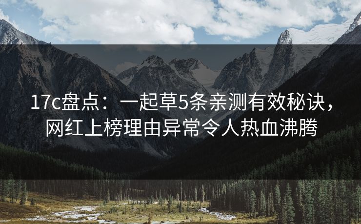 17c盘点：一起草5条亲测有效秘诀，网红上榜理由异常令人热血沸腾