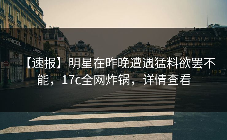 【速报】明星在昨晚遭遇猛料欲罢不能，17c全网炸锅，详情查看
