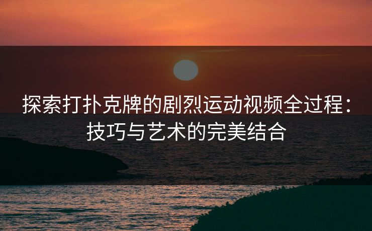 探索打扑克牌的剧烈运动视频全过程：技巧与艺术的完美结合