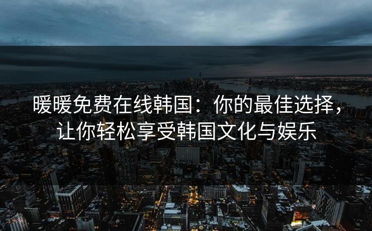 暖暖免费在线韩国:你的最佳选择,让你轻松享受韩国文化与娱乐 暖暖免费在线韩国:你的最佳选择,让你轻松享受韩国文化与娱乐