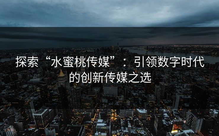 探索“水蜜桃传媒”：引领数字时代的创新传媒之选