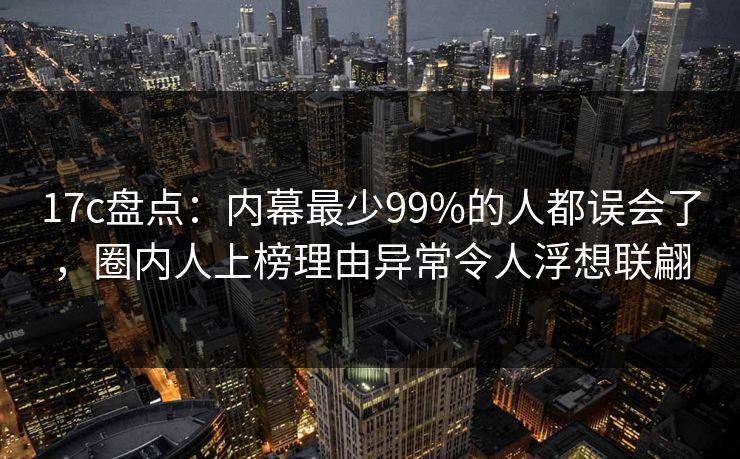 17c盘点:内幕最少99%的人都误会了,圈内人上榜理由异常令人浮想联翩 17c盘点:内幕最少99%的人都误会了,圈内人上榜理由异常令人浮想联翩