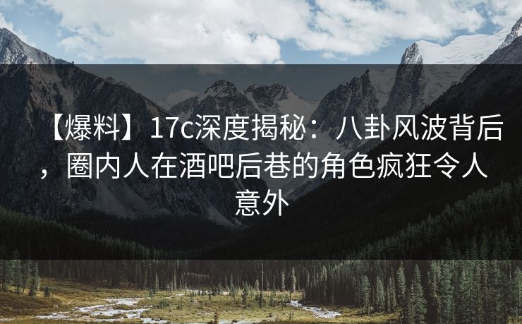 【爆料】17c深度揭秘：八卦风波背后，圈内人在酒吧后巷的角色疯狂令人意外