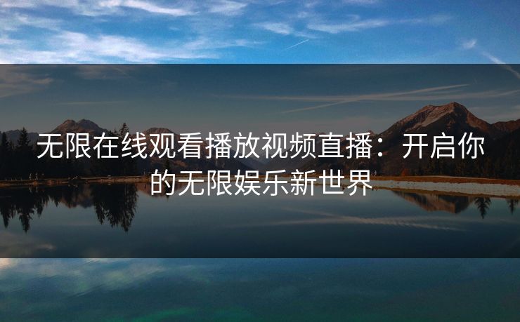 无限在线观看播放视频直播:开启你的无限娱乐新世界 无限在线观看播放视频直播:开启你的无限娱乐新世界