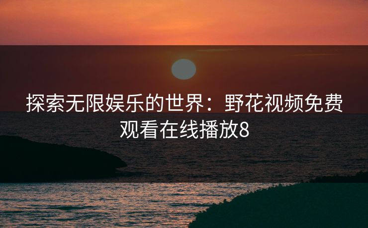 探索无限娱乐的世界：野花视频免费观看在线播放8