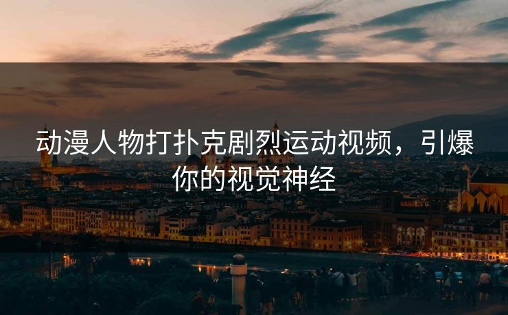 动漫人物打扑克剧烈运动视频，引爆你的视觉神经