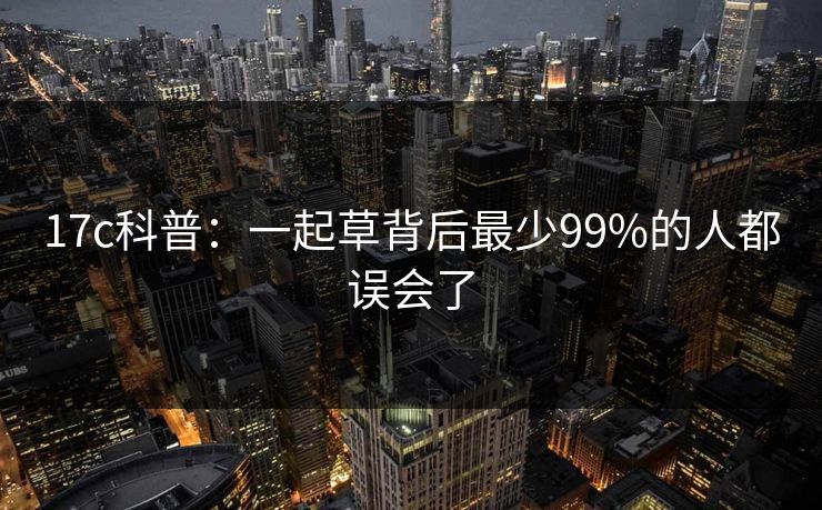 17c科普:一起草背后最少99%的人都误会了