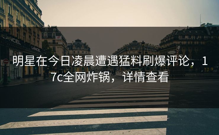 明星在今日凌晨遭遇猛料刷爆评论，17c全网炸锅，详情查看