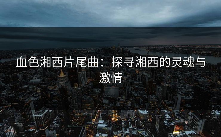 血色湘西片尾曲:探寻湘西的灵魂与激情
