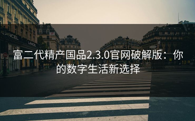富二代精产国品2.3.0官网破解版:你的数字生活新选择