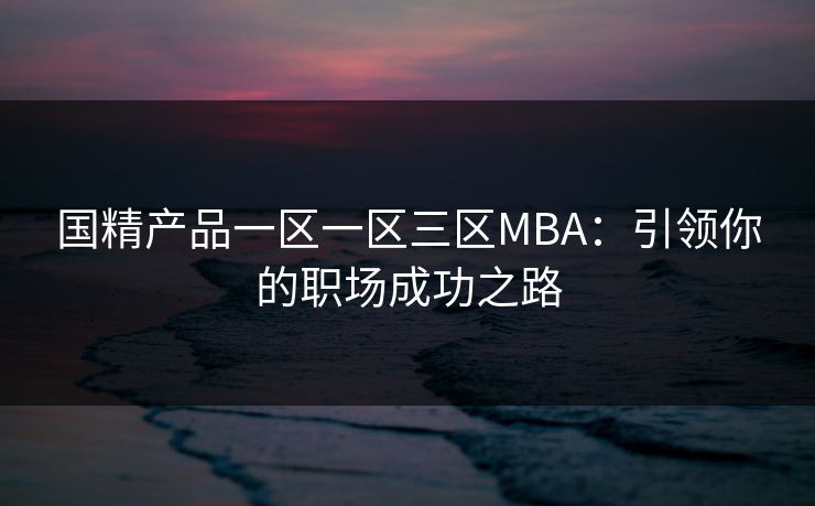 国精产品一区一区三区MBA:引领你的职场成功之路