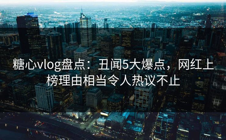 糖心vlog盘点:丑闻5大爆点,网红上榜理由相当令人热议不止 糖心vlog盘点:丑闻5大爆点,网红上榜理由相当令人热议不止