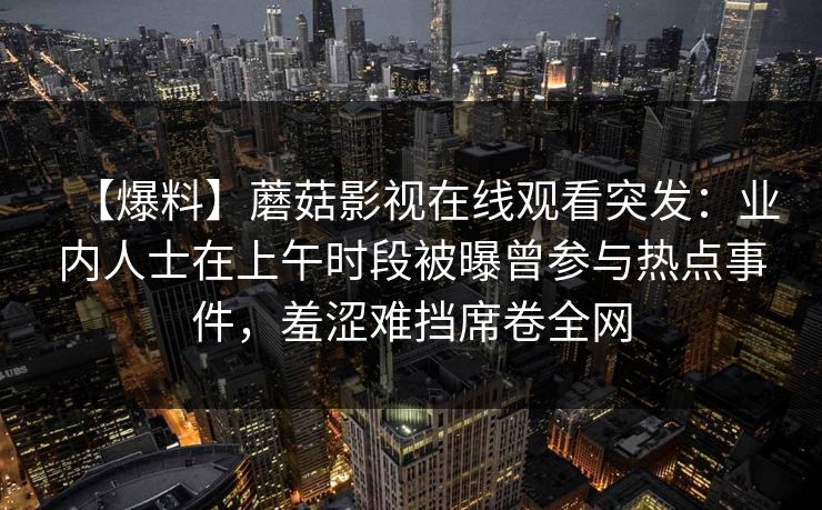 【爆料】蘑菇影视在线观看突发：业内人士在上午时段被曝曾参与热点事件，羞涩难挡席卷全网