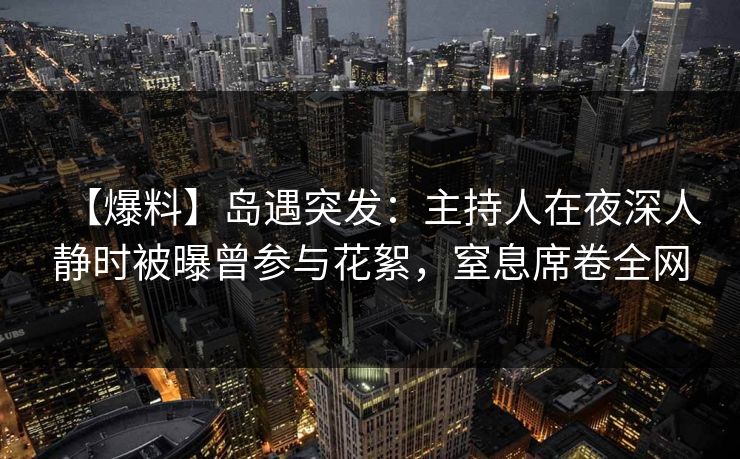 【爆料】岛遇突发：主持人在夜深人静时被曝曾参与花絮，窒息席卷全网