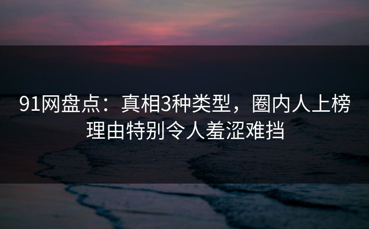 91网盘点：真相3种类型，圈内人上榜理由特别令人羞涩难挡