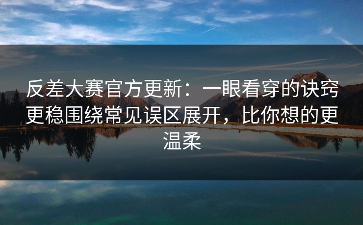 反差大赛官方更新：一眼看穿的诀窍更稳围绕常见误区展开，比你想的更温柔