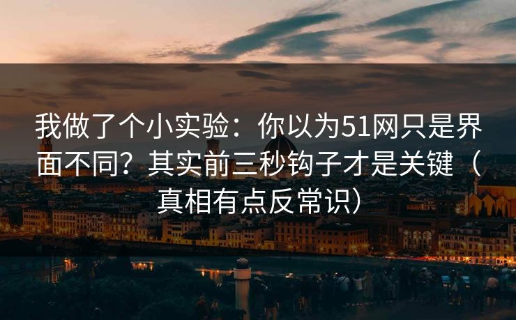 我做了个小实验:你以为51网只是界面不同?其实前三秒钩子才是关键(真相有点反常识)