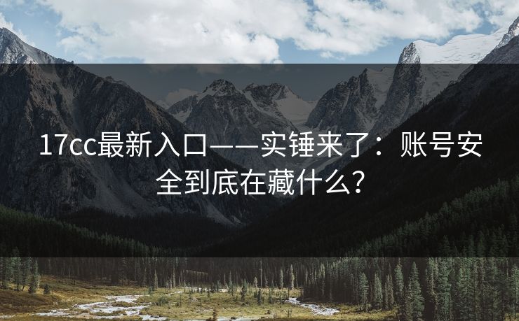 17cc最新入口——实锤来了：账号安全到底在藏什么？