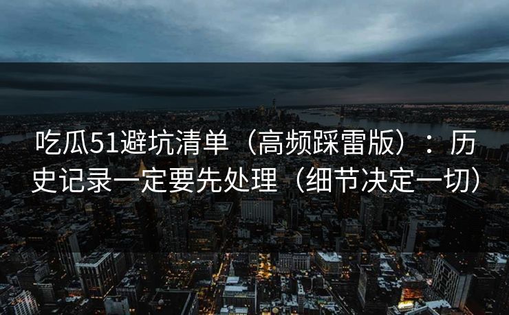 吃瓜51避坑清单（高频踩雷版）：历史记录一定要先处理（细节决定一切）